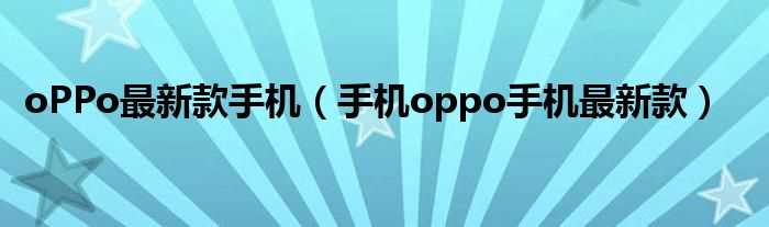 手机oppo手机最新款_oPPo最新款手机(最新手机OPPO)