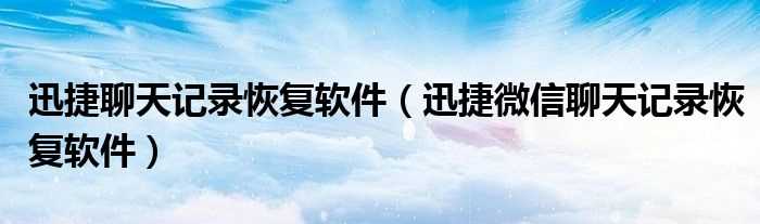 迅捷微信聊天记录恢复软件_迅捷聊天记录恢复软件(迅捷微信聊天记录恢复软件)