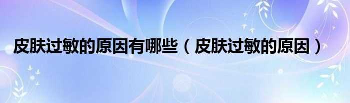 皮肤过敏的原因_皮肤过敏的原因有哪些?(过敏)