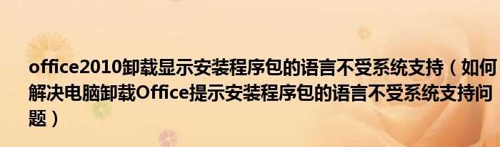 怎么解决电脑卸载Office提示安装程序包的语言不受系统支持问题_office2010卸载显示安装程序包的语言不受系统支持?(安装程序包的语言不受系统支持)