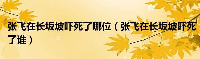 张飞在长坂坡吓死了谁_张飞在长坂坡吓死了哪位?(张飞长坂坡)