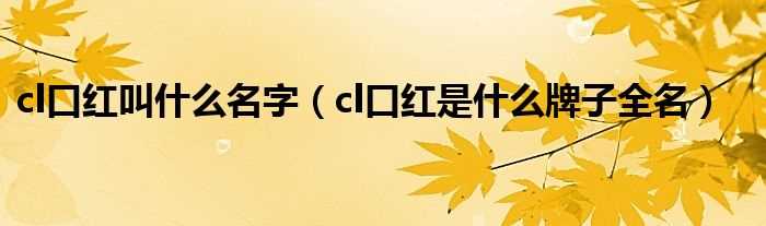 cl口红是什么牌子全名_cl口红叫什么名字?(cl)