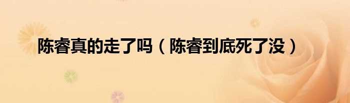 陈睿到底死了没_陈睿真的走了吗?(陈睿去世)