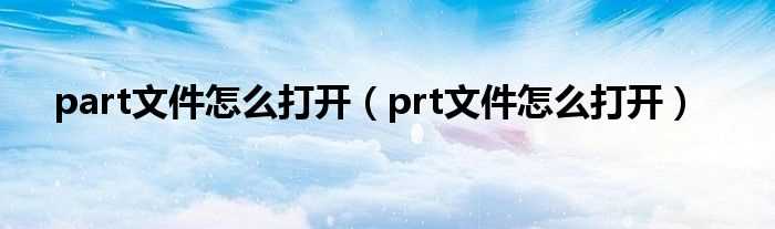 prt文件怎么打开_part文件怎么打开?(part文件)