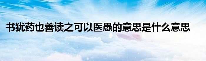 书犹药也善读之可以医愚的意思是什么意思?(书犹药也善读之可以医愚的意思)