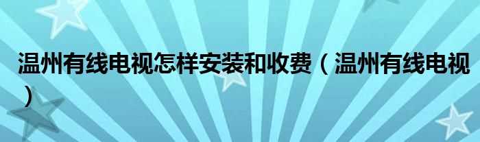 温州有线电视_温州有线电视怎么样安装和收费?(温州有线电视)