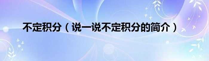 说一说不定积分的简介_不定积分(不定积分)