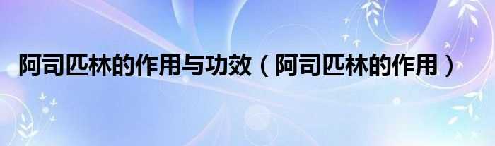 阿司匹林的作用_阿司匹林的作用与功效(阿斯匹林)