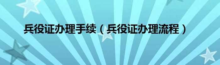 兵役证办理流程_兵役证办理手续(兵役证)