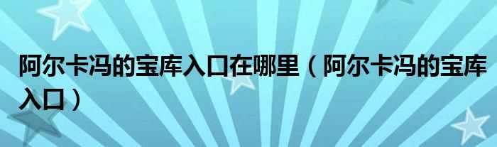 阿尔卡冯的宝库入口_阿尔卡冯的宝库入口在哪里?(阿尔卡冯的宝库入口)