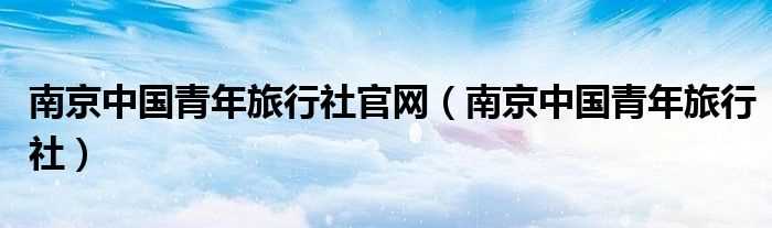 南京中国青年旅行社_南京中国青年旅行社官网(南京中青旅行社)