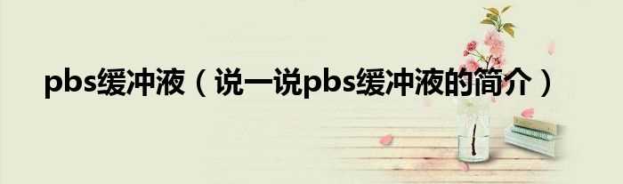 说一说pbs缓冲液的简介_pbs缓冲液(pbs缓冲液)