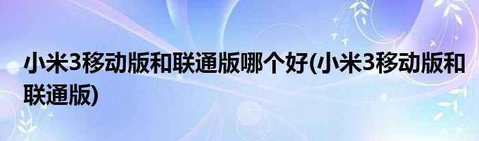 小米3移动版和联通版_小米3移动版和联通版哪个好?(小米3移动版和联通版哪个好)