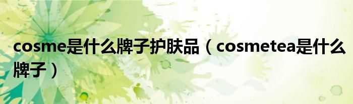 cosmetea是什么牌子_cosme是什么牌子护肤品?(cosme)