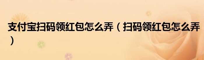 扫码领红包怎么弄_支付宝扫码领红包怎么弄?(支付宝扫码领红包)