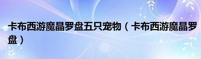 卡布西游魔晶罗盘_卡布西游魔晶罗盘五只宠物(卡布西游魔晶罗盘)