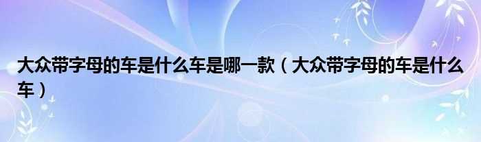 大众带字母的车是什么车_大众带字母的车是什么车是哪一款?(大众带字母什么车)