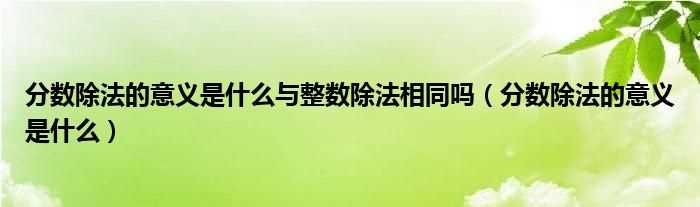 分数除法的意义是什么_分数除法的意义是什么与整数除法相同吗?(分数除法的意义)