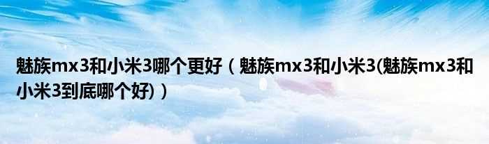 魅族mx3和小米3(魅族mx3和小米3到底哪个好_魅族mx3和小米3哪个更好)?(魅族mx3和小米3哪个好)