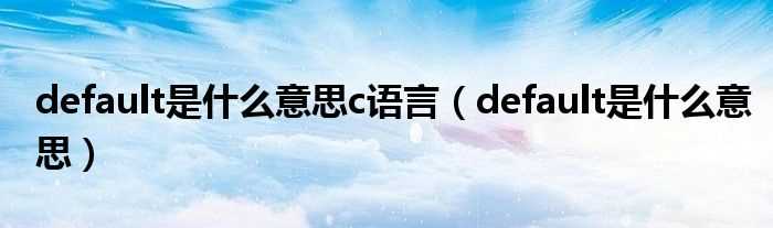 default是什么意思_default是什么意思c语言?(default)