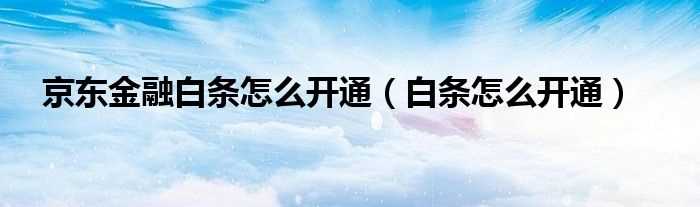 白条怎么开通_京东金融白条怎么开通?(京东白条)