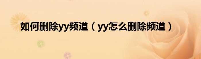 yy怎么删除频道_怎么删除yy频道?(yy怎么删除频道)