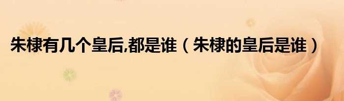 朱棣的皇后是谁_朱棣有几个皇后_都是谁?(朱棣的皇后)