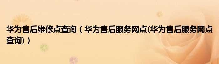 华为售后服务网点(华为售后服务网点查询_华为售后维修点查询)(华为售后服务网点)