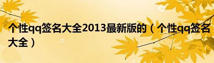 个性qq签名大全_个性qq签名大全2013最新版的(个签大全2013最新版的)