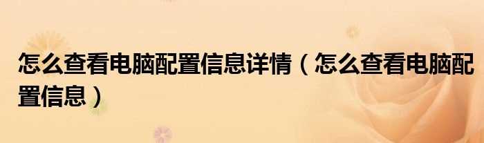 怎么查看电脑配置信息_怎么查看电脑配置信息详情?(怎么看自己电脑配置)