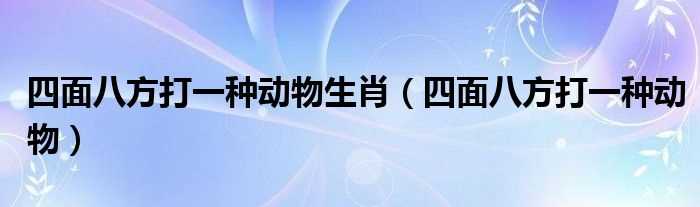 四面八方打一种动物_四面八方打一种动物生肖(四面八方打一个生肖)