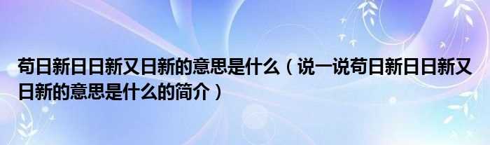 说一说苟日新日日新又日新的意思是什么的简介_苟日新日日新又日新的意思是什么?(苟日新日日新又日新的意思是什么)