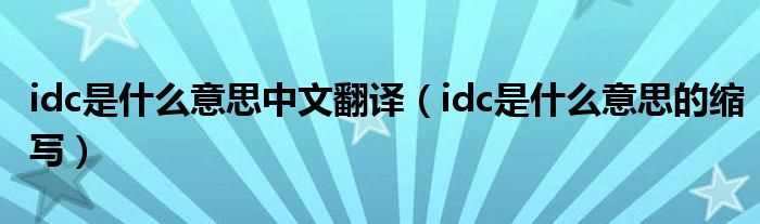 idc是什么意思的缩写_idc是什么意思中文翻译?(IDC是什么意思啊)