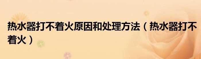 热水器打不着火_热水器打不着火原因和处理方法(热水器打不着火)