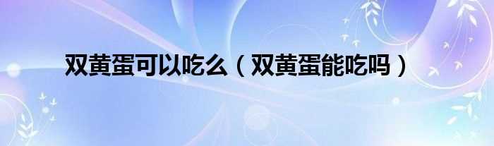 双黄蛋能吃吗?双黄蛋可以吃么(双黄蛋)