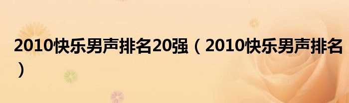 2010快乐男声排名_2010快乐男声排名20强(2010快男排名)