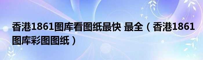 香港1861图库彩图图纸_香港1861图库看图纸最快_最全(1861图库彩图)