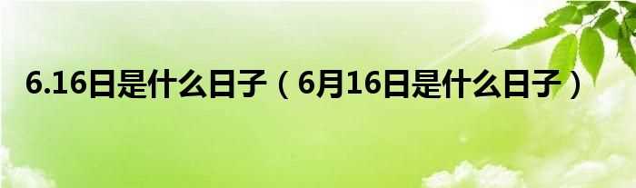 6月16日是什么日子_6.16日是什么日子?(6.16)