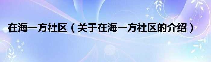 关于在海一方社区的介绍_在海一方社区(在海一方社区)