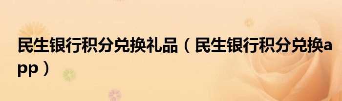 民生银行积分兑换app_民生银行积分兑换礼品(民生银行积分兑换商城)