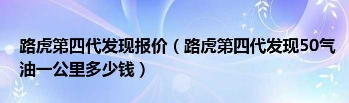 路虎第四代发现50气油一公里多少钱_路虎第四代发现报价?(路虎第四代发现报价)