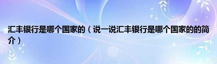 说一说汇丰银行是哪个国家的的简介_汇丰银行是哪个国家的?(汇丰银行是哪个国家的)