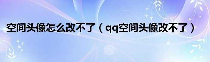 qq空间头像改不了_空间头像怎么改不了?(qq空间头像改不了)