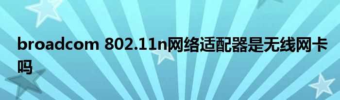 broadcom_802.11n网络适配器是无线网卡吗?(broadcom802.11n)