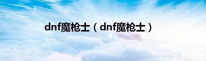 dnf魔枪士_dnf魔枪士(dnf魔枪士什么时候出)