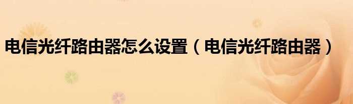 电信光纤路由器_电信光纤路由器怎么设置?(电信光纤路由器设置)