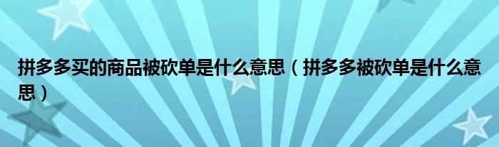 拼多多被砍单是什么意思_拼多多买的商品被砍单是什么意思?(拼多多砍单)