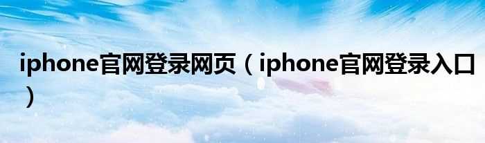 iphone官网登录入口_iphone官网登录网页(iphone官网入口)