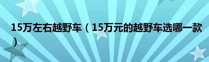 15万元的越野车选哪一款_15万左右越野车?(15万左右越野车)