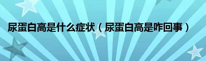 尿蛋白高是咋回事_尿蛋白高是什么症状?(蛋白尿)